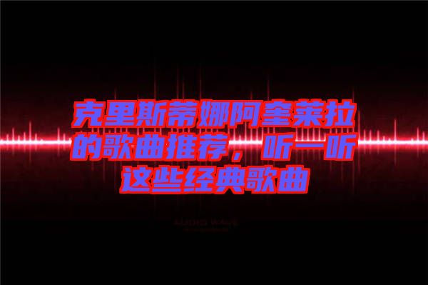 克里斯蒂娜阿奎萊拉的歌曲推薦，聽(tīng)一聽(tīng)這些經(jīng)典歌曲