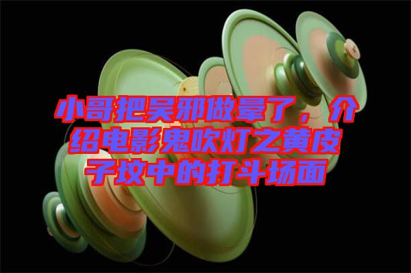 小哥把吳邪做暈了，介紹電影鬼吹燈之黃皮子墳中的打斗場面