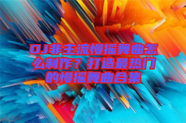 DJ非主流慢搖舞曲怎么制作？打造最熱門的慢搖舞曲合集