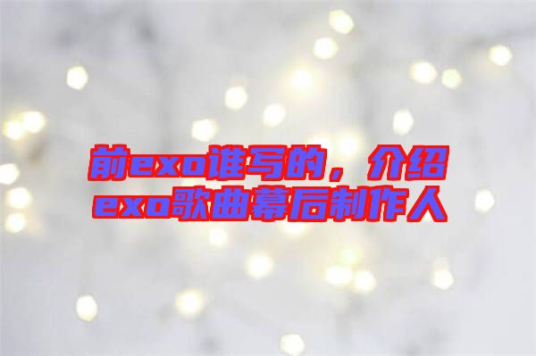 前exo誰(shuí)寫的，介紹exo歌曲幕后制作人