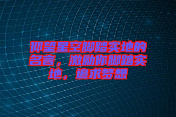 仰望星空腳踏實(shí)地的名言，激勵(lì)你腳踏實(shí)地，追求夢(mèng)想