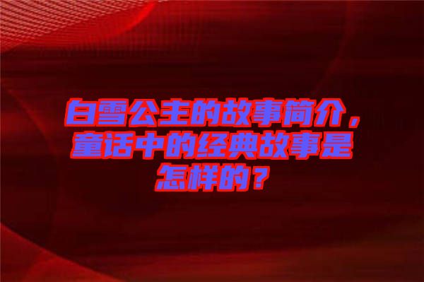 白雪公主的故事簡(jiǎn)介，童話中的經(jīng)典故事是怎樣的？