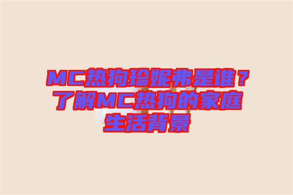 MC熱狗珍妮弗是誰(shuí)？了解MC熱狗的家庭生活背景