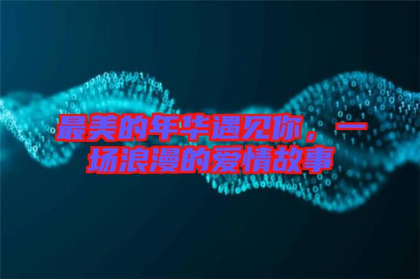 最美的年華遇見(jiàn)你，一場(chǎng)浪漫的愛(ài)情故事