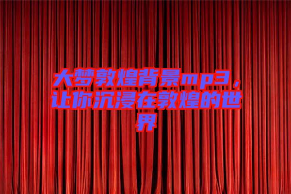 大夢敦煌背景mp3，讓你沉浸在敦煌的世界
