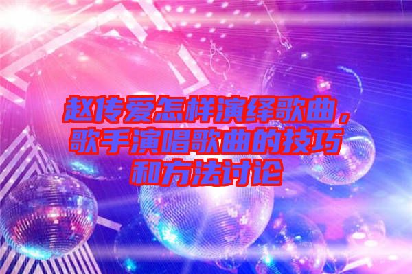 趙傳愛怎樣演繹歌曲，歌手演唱歌曲的技巧和方法討論