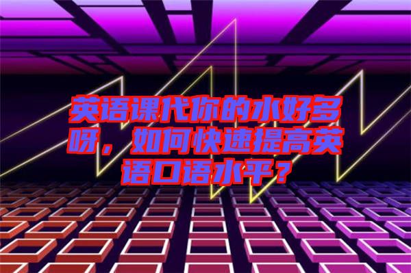 英語(yǔ)課代你的水好多呀，如何快速提高英語(yǔ)口語(yǔ)水平？