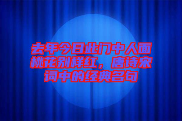 去年今日此門中人面桃花別樣紅，唐詩宋詞中的經(jīng)典名句