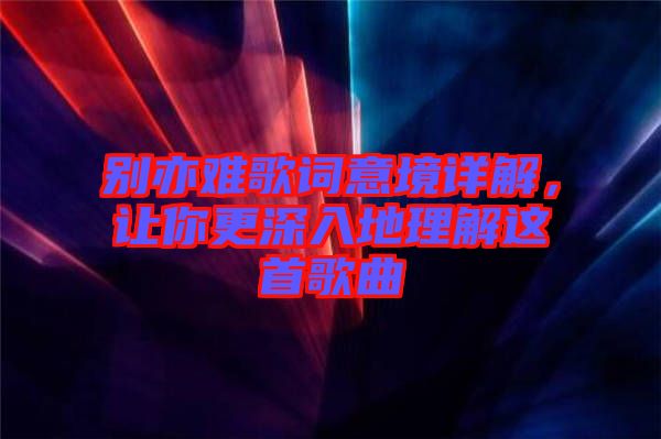 別亦難歌詞意境詳解，讓你更深入地理解這首歌曲