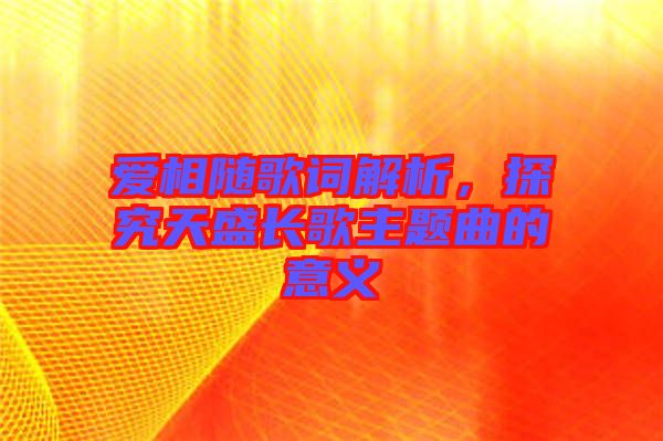 愛相隨歌詞解析，探究天盛長歌主題曲的意義