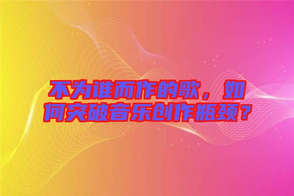 不為誰而作的歌，如何突破音樂創(chuàng)作瓶頸？