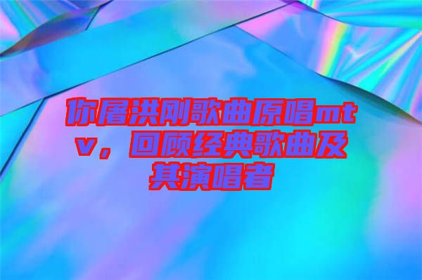 你屠洪剛歌曲原唱mtv，回顧經(jīng)典歌曲及其演唱者