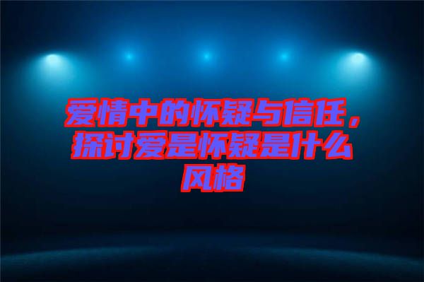 愛情中的懷疑與信任，探討愛是懷疑是什么風(fēng)格