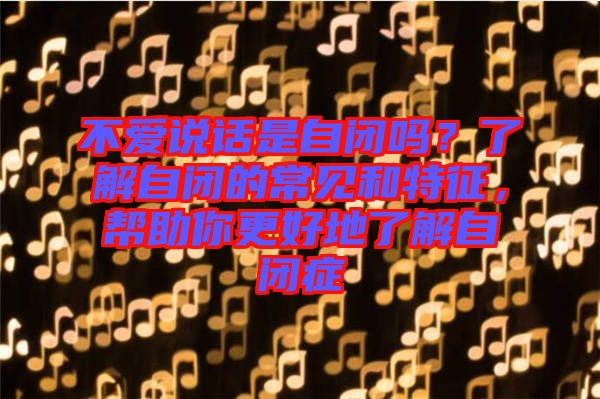 不愛(ài)說(shuō)話是自閉嗎？了解自閉的常見(jiàn)和特征，幫助你更好地了解自閉癥