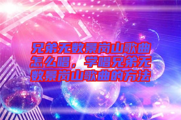 兄弟無數(shù)景崗山歌曲怎么唱，學唱兄弟無數(shù)景崗山歌曲的方法