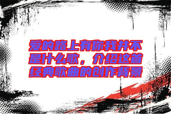 愛的路上有你我并不是什么歌，介紹這首經(jīng)典歌曲的創(chuàng)作背景