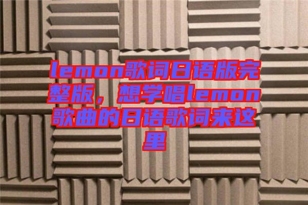 lemon歌詞日語(yǔ)版完整版，想學(xué)唱lemon歌曲的日語(yǔ)歌詞來(lái)這里
