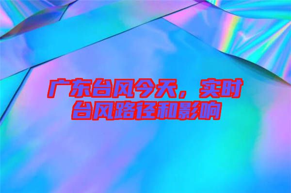 廣東臺(tái)風(fēng)今天，實(shí)時(shí)臺(tái)風(fēng)路徑和影響