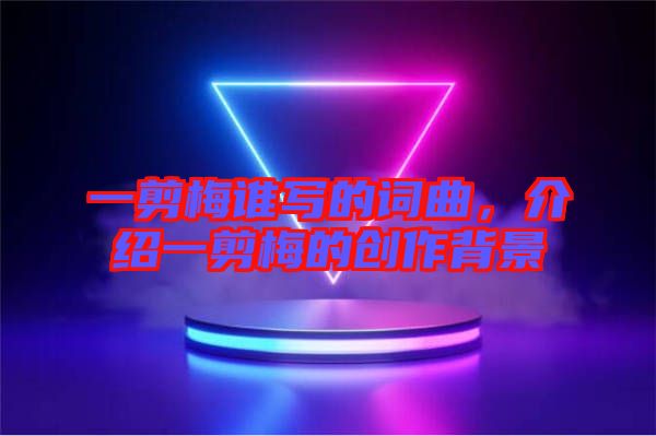 一剪梅誰寫的詞曲，介紹一剪梅的創(chuàng)作背景