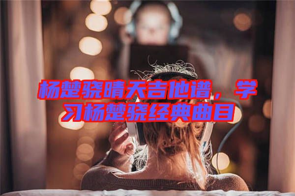 楊楚驍晴天吉他譜，學(xué)習(xí)楊楚驍經(jīng)典曲目