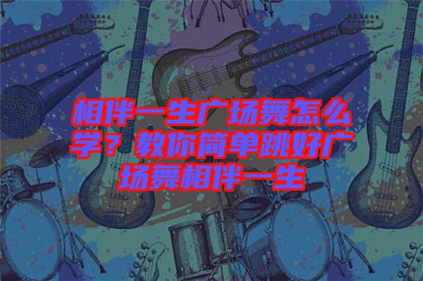 相伴一生廣場舞怎么學(xué)？教你簡單跳好廣場舞相伴一生