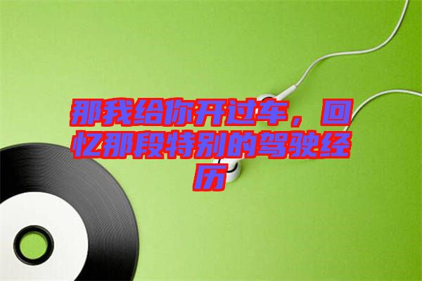 那我給你開過車，回憶那段特別的駕駛經(jīng)歷