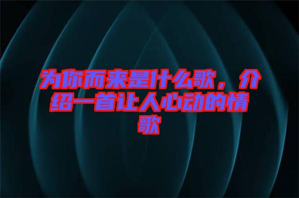 為你而來(lái)是什么歌，介紹一首讓人心動(dòng)的情歌