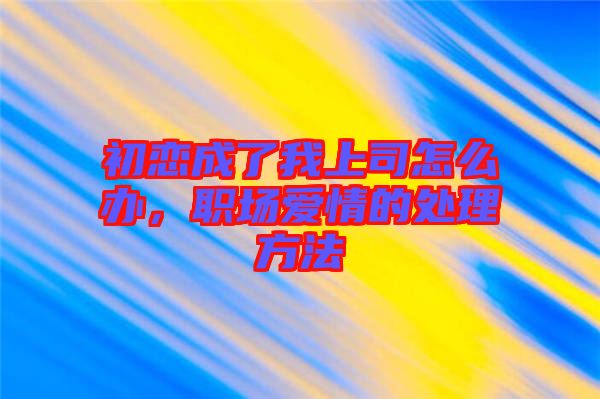 初戀成了我上司怎么辦，職場愛情的處理方法