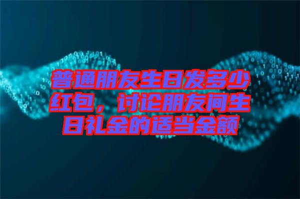 普通朋友生日發(fā)多少紅包，討論朋友間生日禮金的適當(dāng)金額