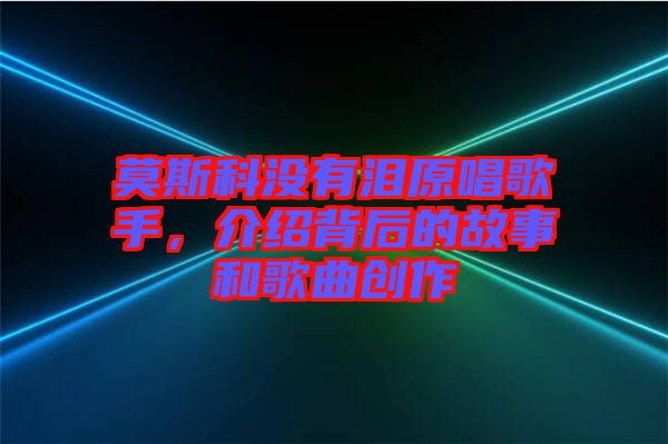 莫斯科沒有淚原唱歌手，介紹背后的故事和歌曲創(chuàng)作
