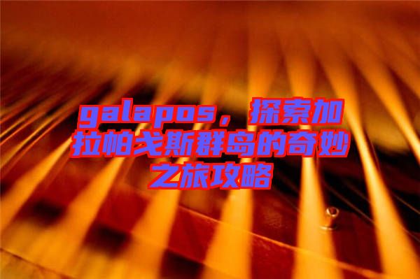 galapos，探索加拉帕戈斯群島的奇妙之旅攻略