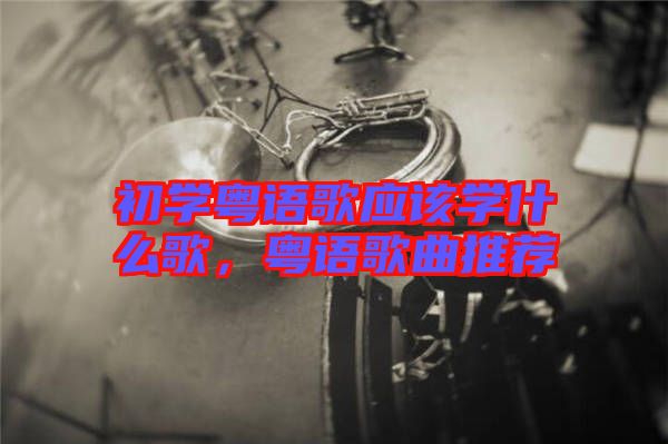 初學(xué)粵語歌應(yīng)該學(xué)什么歌，粵語歌曲推薦