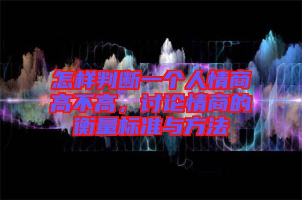怎樣判斷一個人情商高不高，討論情商的衡量標準與方法