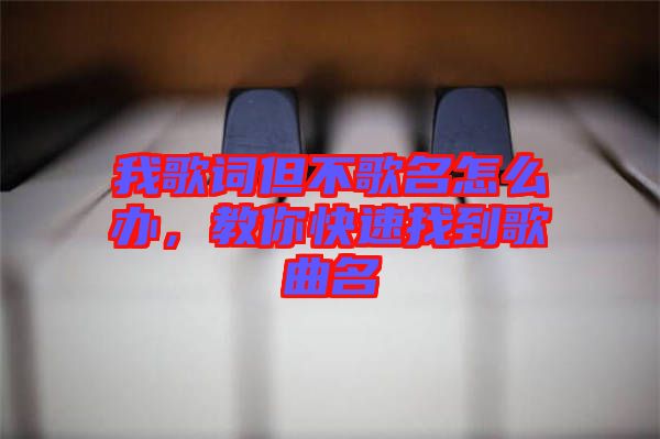 我歌詞但不歌名怎么辦，教你快速找到歌曲名