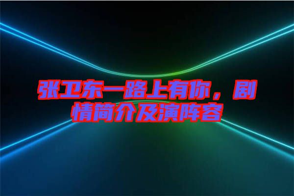 張衛(wèi)東一路上有你，劇情簡介及演陣容