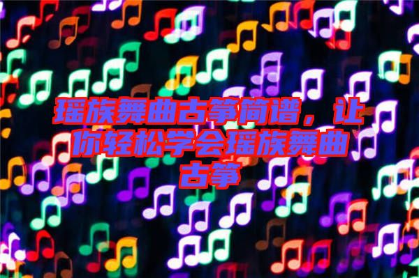瑤族舞曲古箏簡(jiǎn)譜，讓你輕松學(xué)會(huì)瑤族舞曲古箏