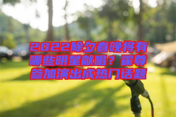 2022除夕春晚將有哪些明星獻(xiàn)唱？霍尊參加演出成熱門話題