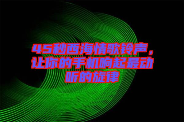 45秒西海情歌鈴聲，讓你的手機響起最動聽的旋律