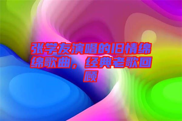 張學(xué)友演唱的舊情綿綿歌曲，經(jīng)典老歌回顧