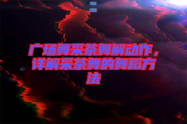 廣場舞采茶舞解動作，詳解采茶舞的舞蹈方法