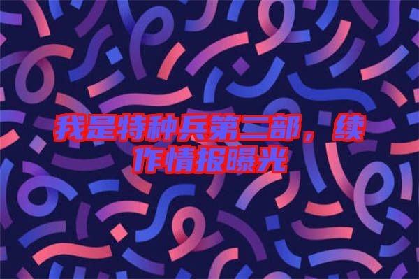 我是特種兵第二部，續(xù)作情報曝光