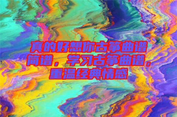真的好想你古箏曲譜簡(jiǎn)譜，學(xué)習(xí)古箏曲譜，重溫經(jīng)典情感