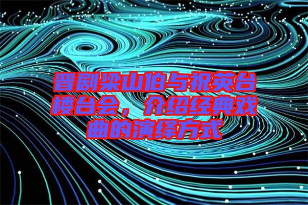晉劇梁山伯與祝英臺(tái)樓臺(tái)會(huì)，介紹經(jīng)典戲曲的演繹方式