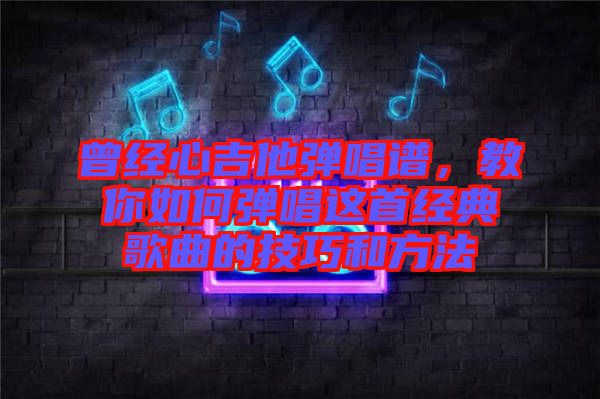 曾經(jīng)心吉他彈唱譜，教你如何彈唱這首經(jīng)典歌曲的技巧和方法