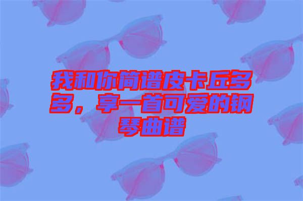 我和你簡譜皮卡丘多多，享一首可愛的鋼琴曲譜