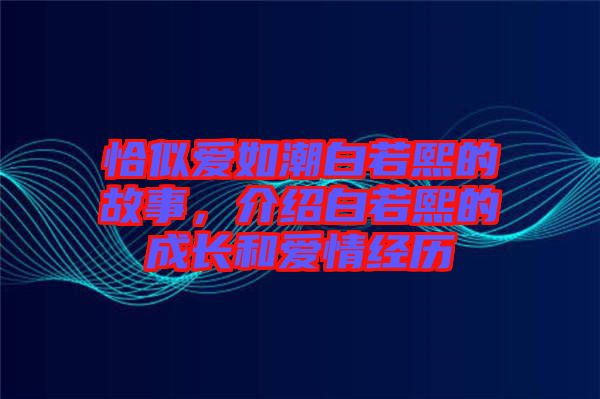 恰似愛(ài)如潮白若熙的故事，介紹白若熙的成長(zhǎng)和愛(ài)情經(jīng)歷