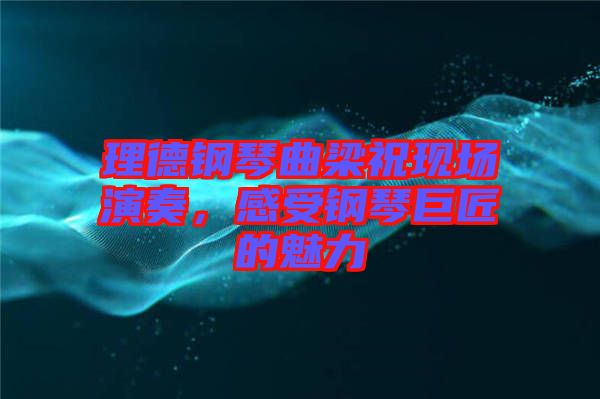 理德鋼琴曲梁?，F(xiàn)場演奏，感受鋼琴巨匠的魅力
