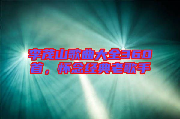 李茂山歌曲大全360首，懷念經典老歌手