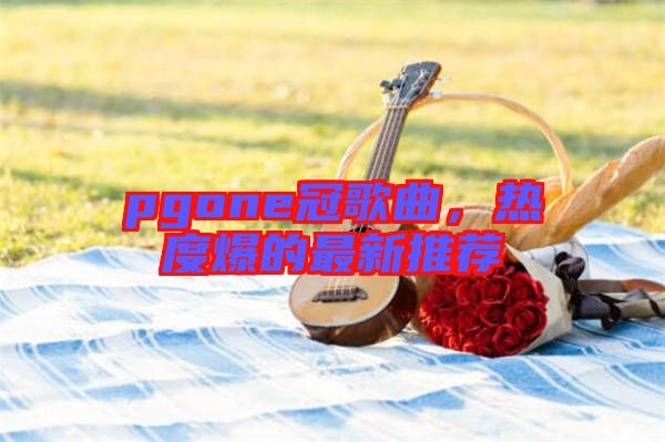 pgone冠歌曲，熱度爆的最新推薦