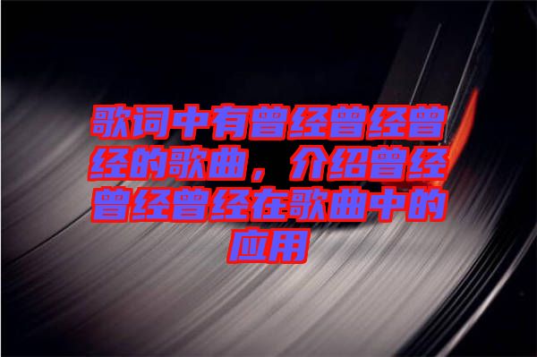 歌詞中有曾經(jīng)曾經(jīng)曾經(jīng)的歌曲，介紹曾經(jīng)曾經(jīng)曾經(jīng)在歌曲中的應(yīng)用
